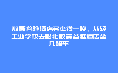 敖麓谷雅酒店多少錢一晚，從輕工業學校去松北敖麓谷雅酒店坐幾路車