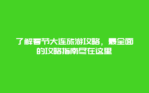 了解春節(jié)大連旅游攻略，最全面的攻略指南盡在這里