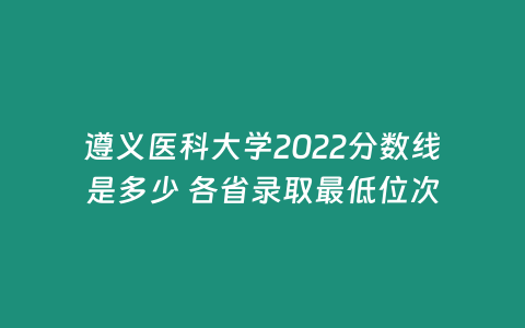 遵義醫科大學2022分數線是多少 各省錄取最低位次