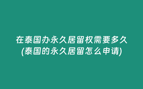 在泰國辦永久居留權需要多久(泰國的永久居留怎么申請)