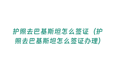 護照去巴基斯坦怎么簽證（護照去巴基斯坦怎么簽證辦理）