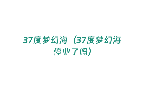 37度夢幻海（37度夢幻海停業了嗎）