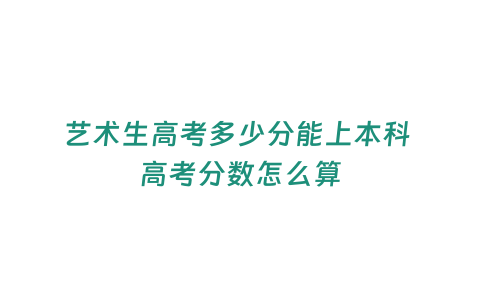 藝術(shù)生高考多少分能上本科 高考分?jǐn)?shù)怎么算