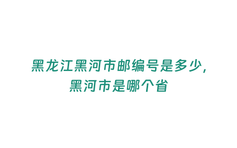 黑龍江黑河市郵編號(hào)是多少，黑河市是哪個(gè)省