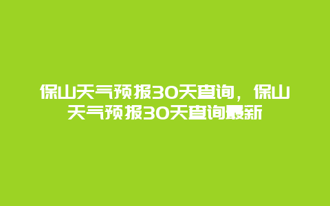 保山天氣預(yù)報(bào)30天查詢，保山天氣預(yù)報(bào)30天查詢最新