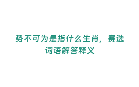 勢不可為是指什么生肖，賽選詞語解答釋義