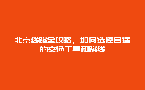 北京線路全攻略，如何選擇合適的交通工具和路線