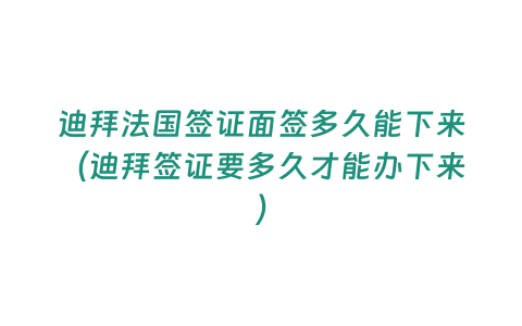 迪拜法國簽證面簽多久能下來（迪拜簽證要多久才能辦下來）