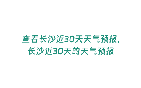 查看長沙近30天天氣預報，長沙近30天的天氣預報