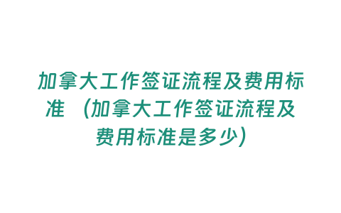 加拿大工作簽證流程及費用標準 （加拿大工作簽證流程及費用標準是多少）