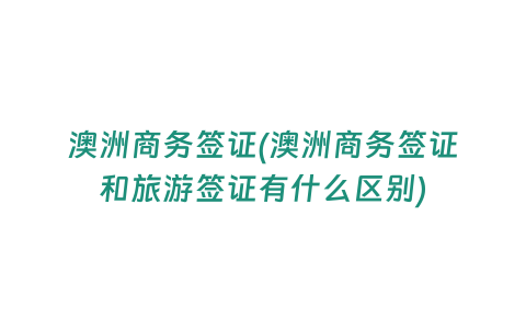 澳洲商務簽證(澳洲商務簽證和旅游簽證有什么區別)