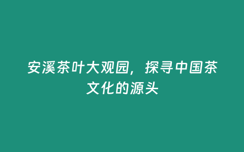 安溪茶葉大觀園，探尋中國茶文化的源頭