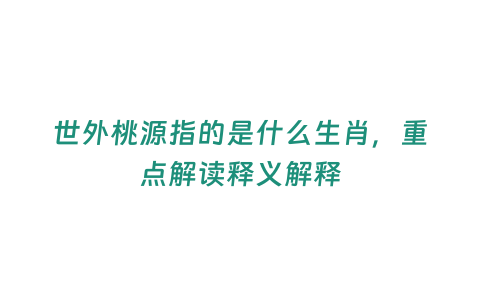 世外桃源指的是什么生肖，重點解讀釋義解釋