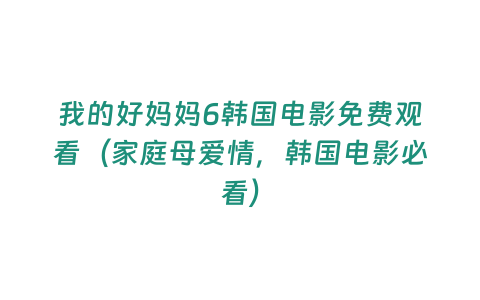 我的好媽媽6韓國電影免費觀看（家庭母愛情，韓國電影必看）