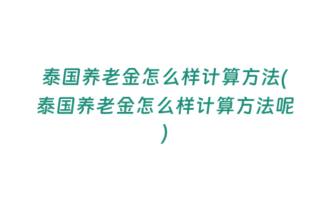 泰國養老金怎么樣計算方法(泰國養老金怎么樣計算方法呢)