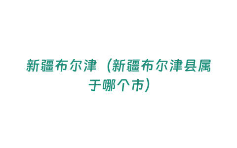 新疆布爾津（新疆布爾津縣屬于哪個市）