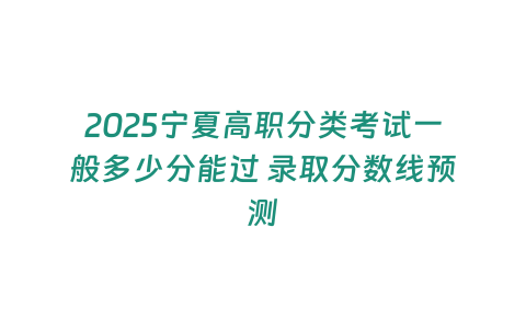 2025寧夏高職分類考試一般多少分能過 錄取分?jǐn)?shù)線預(yù)測(cè)