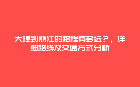 大理到麗江的路程有多遠？，詳細路線及交通方式分析