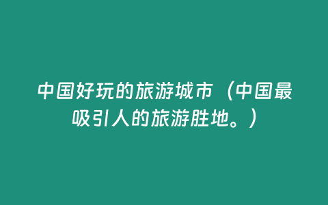 中國(guó)好玩的旅游城市（中國(guó)最吸引人的旅游勝地。）