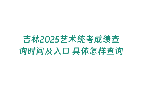 吉林2025藝術(shù)統(tǒng)考成績(jī)查詢時(shí)間及入口 具體怎樣查詢