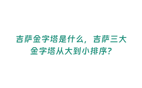 吉薩金字塔是什么，吉薩三大金字塔從大到小排序?