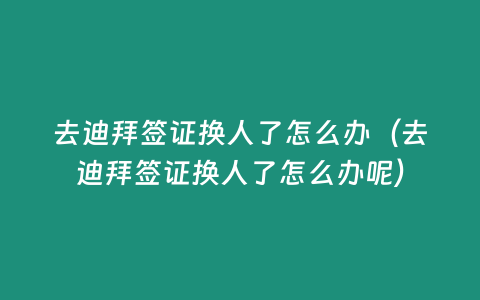 去迪拜簽證換人了怎么辦（去迪拜簽證換人了怎么辦呢）