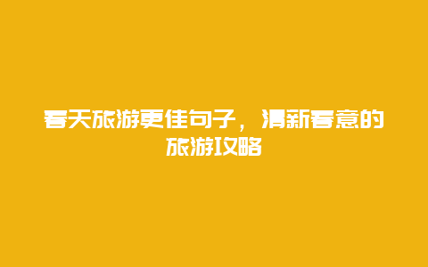 春天旅游更佳句子，清新春意的旅游攻略