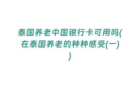 泰國養老中國銀行卡可用嗎(在泰國養老的種種感受(一))