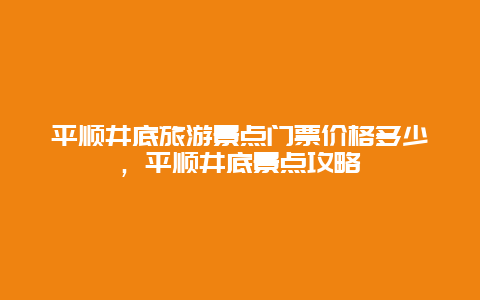 平順井底旅游景點門票價格多少，平順井底景點攻略