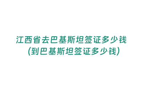 江西省去巴基斯坦簽證多少錢(qián)（到巴基斯坦簽證多少錢(qián)）