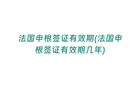 法國申根簽證有效期(法國申根簽證有效期幾年)