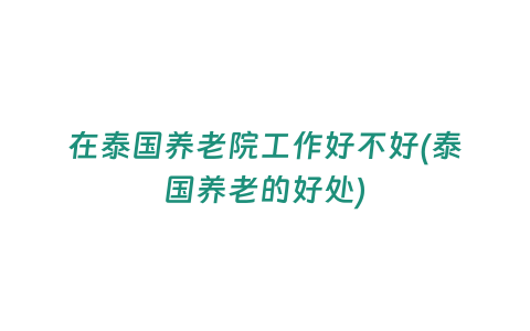 在泰國(guó)養(yǎng)老院工作好不好(泰國(guó)養(yǎng)老的好處)