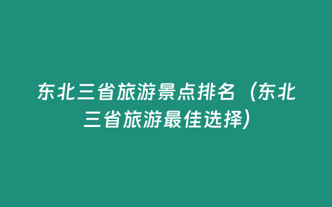 東北三省旅游景點排名（東北三省旅游最佳選擇）