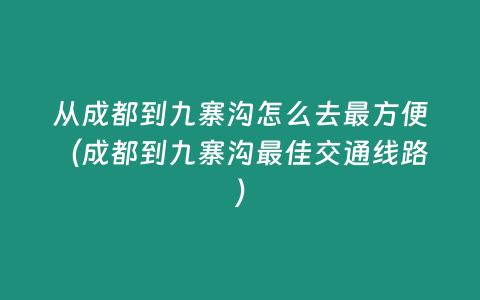 從成都到九寨溝怎么去最方便（成都到九寨溝最佳交通線路）