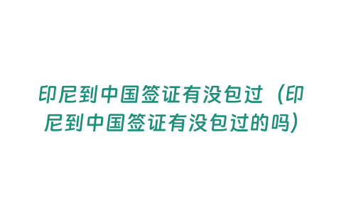 印尼到中國簽證有沒包過（印尼到中國簽證有沒包過的嗎）