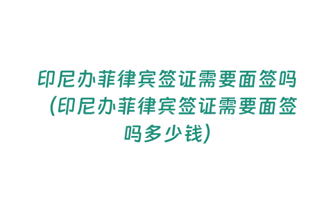 印尼辦菲律賓簽證需要面簽嗎（印尼辦菲律賓簽證需要面簽嗎多少錢）