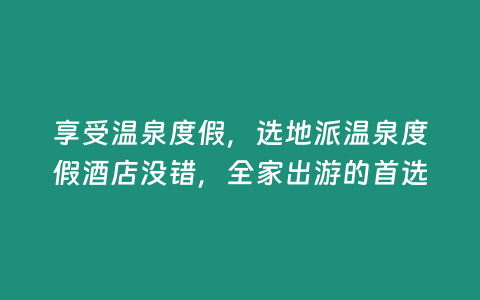 享受溫泉度假，選地派溫泉度假酒店沒錯，全家出游的首選