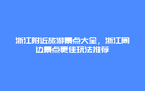 浙江附近旅游景點大全，浙江周邊景點更佳玩法推薦