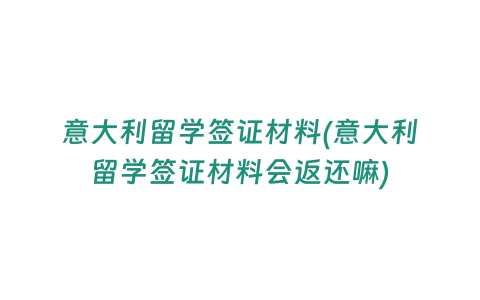 意大利留學簽證材料(意大利留學簽證材料會返還嘛)