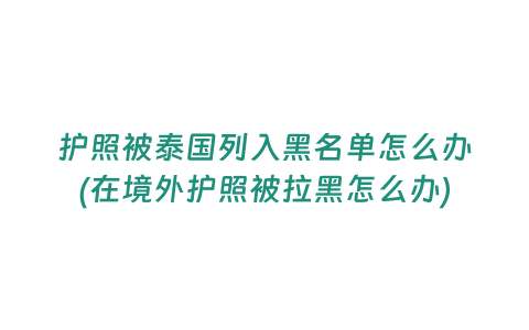 護(hù)照被泰國列入黑名單怎么辦(在境外護(hù)照被拉黑怎么辦)