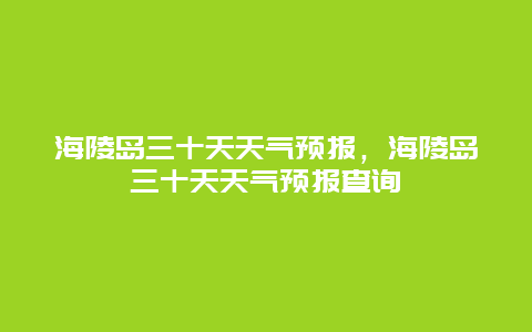 海陵島三十天天氣預報，海陵島三十天天氣預報查詢