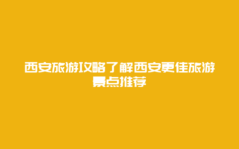 西安旅游攻略了解西安更佳旅游景點推薦