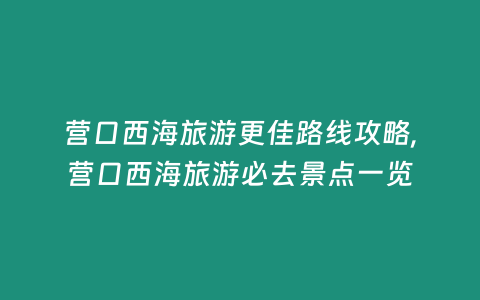 營口西海旅游更佳路線攻略,營口西海旅游必去景點一覽