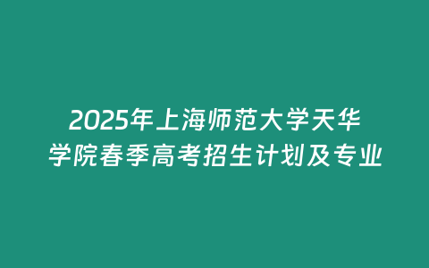 2025年上海師范大學天華學院春季高考招生計劃及專業