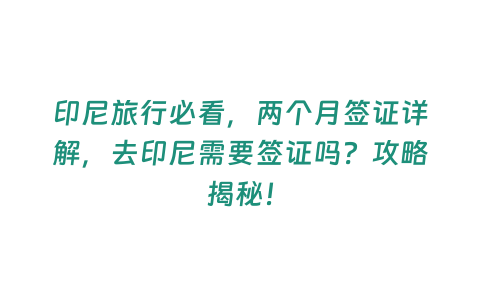 印尼旅行必看，兩個(gè)月簽證詳解，去印尼需要簽證嗎？攻略揭秘！