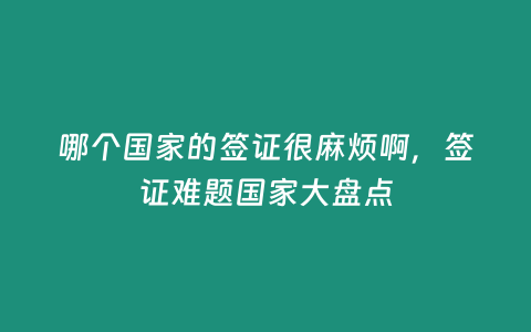 哪個國家的簽證很麻煩啊，簽證難題國家大盤點