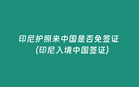 印尼護(hù)照來中國是否免簽證 （印尼入境中國簽證）