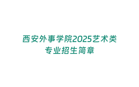 西安外事學(xué)院2025藝術(shù)類專業(yè)招生簡(jiǎn)章