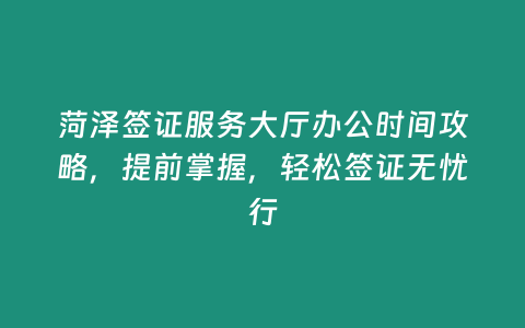 菏澤簽證服務(wù)大廳辦公時(shí)間攻略，提前掌握，輕松簽證無憂行