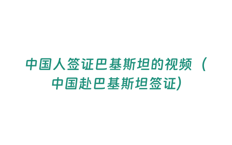 中國人簽證巴基斯坦的視頻（中國赴巴基斯坦簽證）